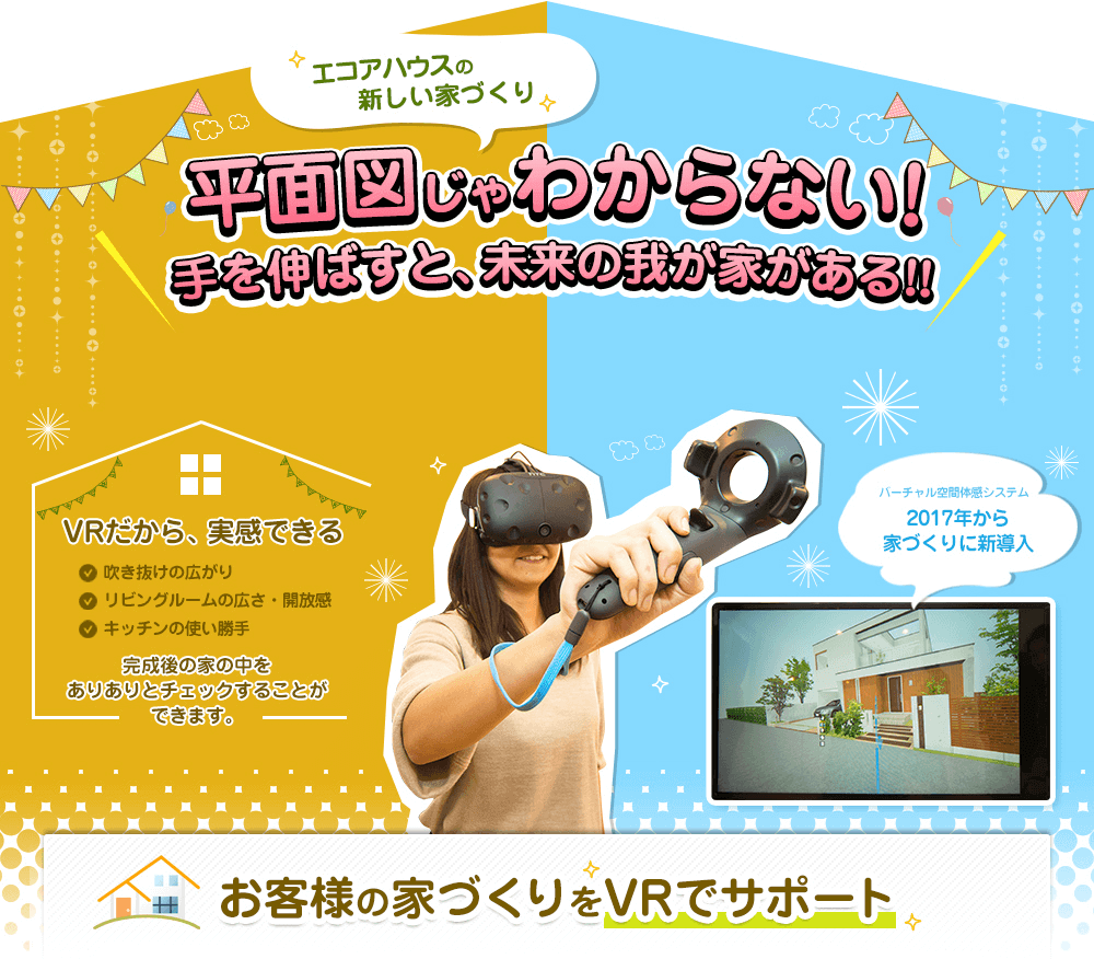 「後悔しない」家づくりのために・・・。エコアハウスでは、設計段階でバーチャルリアリティ（VR）を導入。